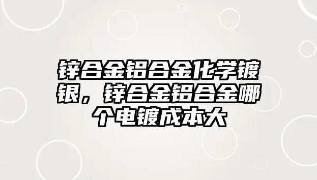 鋅合金鋁合金化學鍍銀，鋅合金鋁合金哪個電鍍成本大