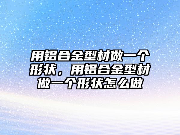 用鋁合金型材做一個形狀，用鋁合金型材做一個形狀怎么做