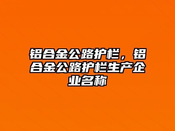 鋁合金公路護欄，鋁合金公路護欄生產(chǎn)企業(yè)名稱