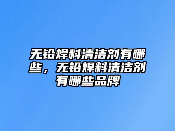 無鉛焊料清潔劑有哪些，無鉛焊料清潔劑有哪些品牌