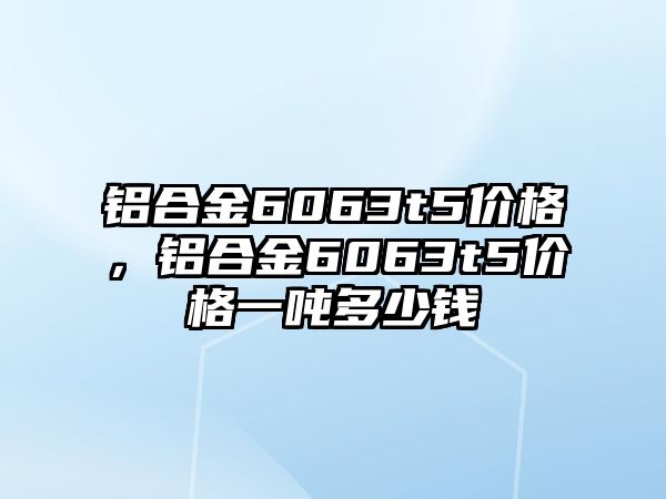 鋁合金6063t5價格，鋁合金6063t5價格一噸多少錢