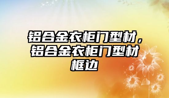 鋁合金衣柜門型材，鋁合金衣柜門型材框邊