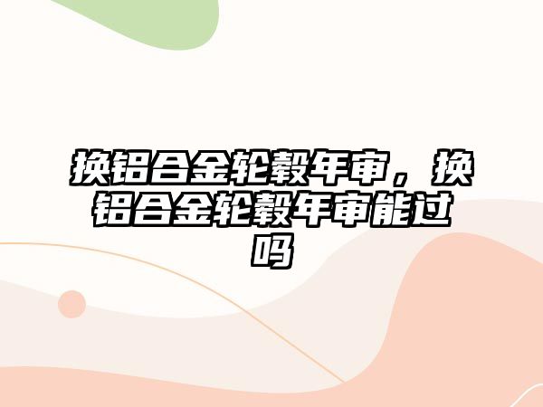 換鋁合金輪轂?zāi)陮?，換鋁合金輪轂?zāi)陮從苓^嗎