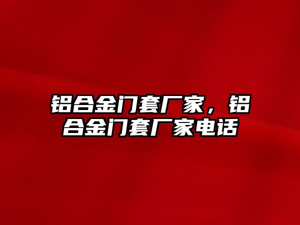 鋁合金門套廠家，鋁合金門套廠家電話