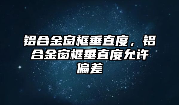 鋁合金窗框垂直度，鋁合金窗框垂直度允許偏差