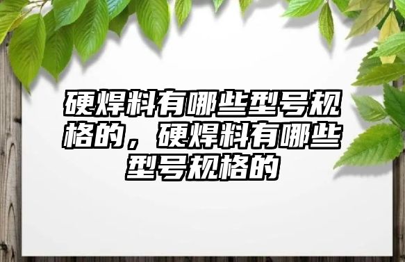 硬焊料有哪些型號規(guī)格的，硬焊料有哪些型號規(guī)格的