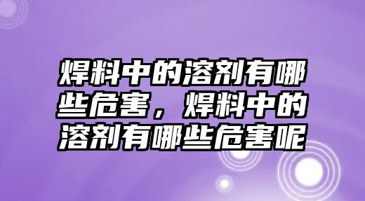 焊料中的溶劑有哪些危害，焊料中的溶劑有哪些危害呢