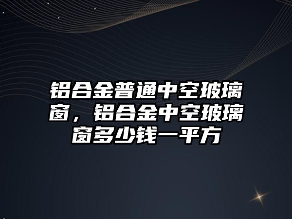 鋁合金普通中空玻璃窗，鋁合金中空玻璃窗多少錢一平方