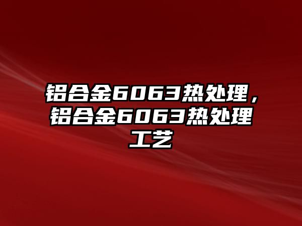 鋁合金6063熱處理，鋁合金6063熱處理工藝