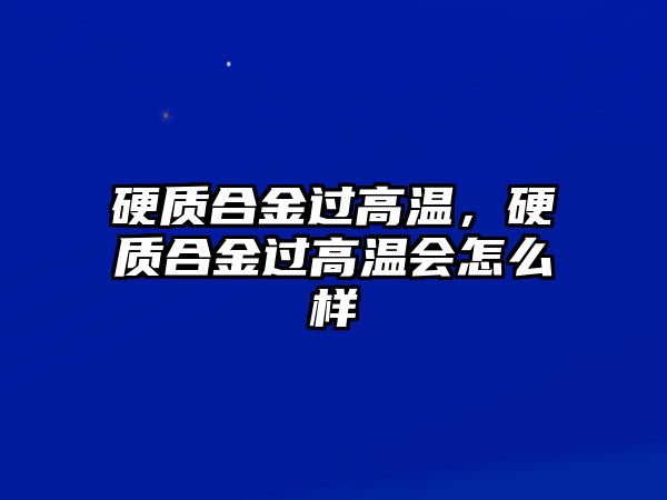 硬質合金過高溫，硬質合金過高溫會怎么樣