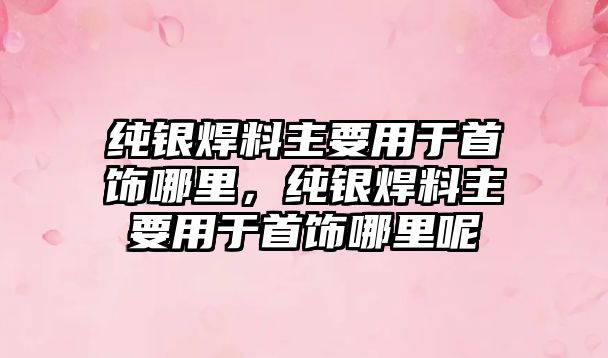 純銀焊料主要用于首飾哪里，純銀焊料主要用于首飾哪里呢