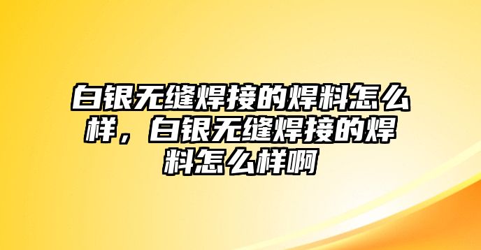 白銀無縫焊接的焊料怎么樣，白銀無縫焊接的焊料怎么樣啊