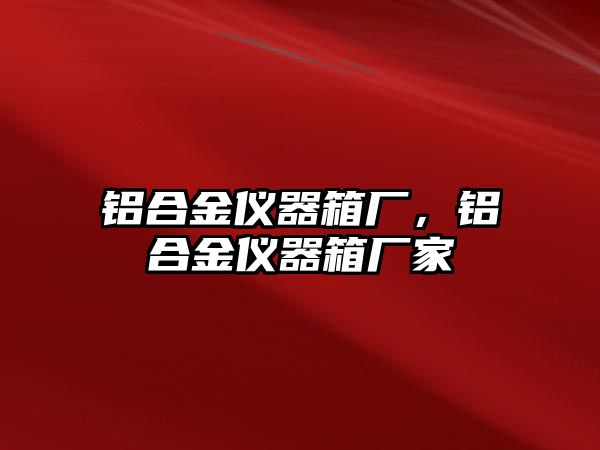 鋁合金儀器箱廠，鋁合金儀器箱廠家