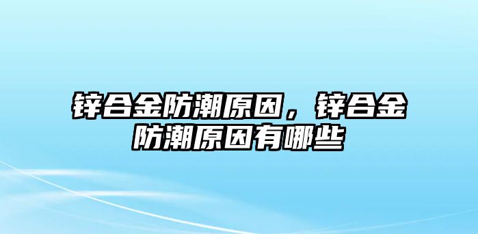 鋅合金防潮原因，鋅合金防潮原因有哪些