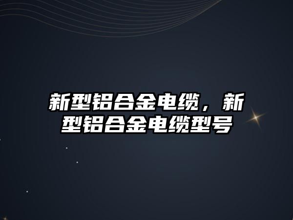 新型鋁合金電纜，新型鋁合金電纜型號