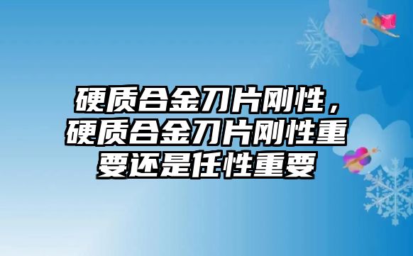 硬質(zhì)合金刀片剛性，硬質(zhì)合金刀片剛性重要還是任性重要