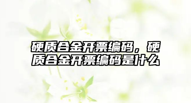 硬質(zhì)合金開票編碼，硬質(zhì)合金開票編碼是什么