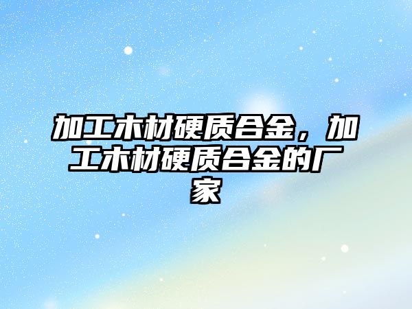 加工木材硬質(zhì)合金，加工木材硬質(zhì)合金的廠家