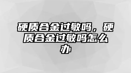 硬質(zhì)合金過敏嗎，硬質(zhì)合金過敏嗎怎么辦