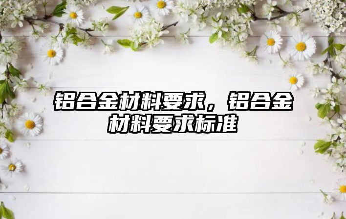 鋁合金材料要求，鋁合金材料要求標(biāo)準(zhǔn)