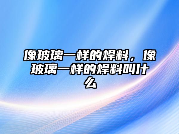 像玻璃一樣的焊料，像玻璃一樣的焊料叫什么