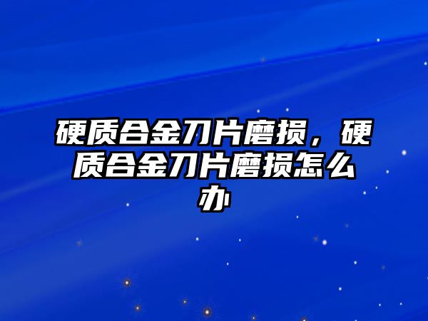 硬質(zhì)合金刀片磨損，硬質(zhì)合金刀片磨損怎么辦