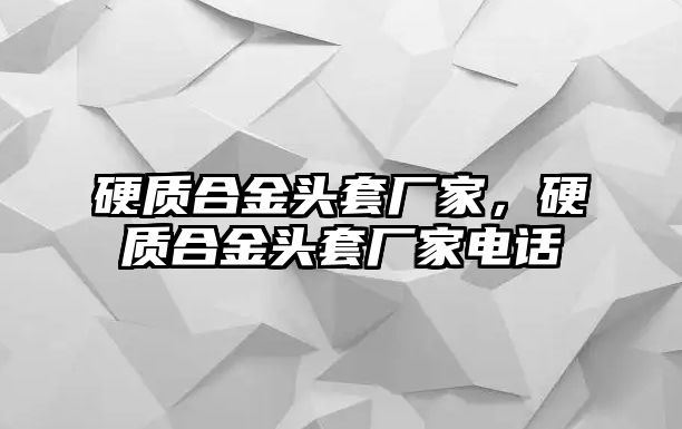 硬質合金頭套廠家，硬質合金頭套廠家電話