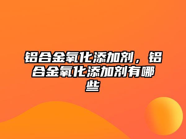 鋁合金氧化添加劑，鋁合金氧化添加劑有哪些