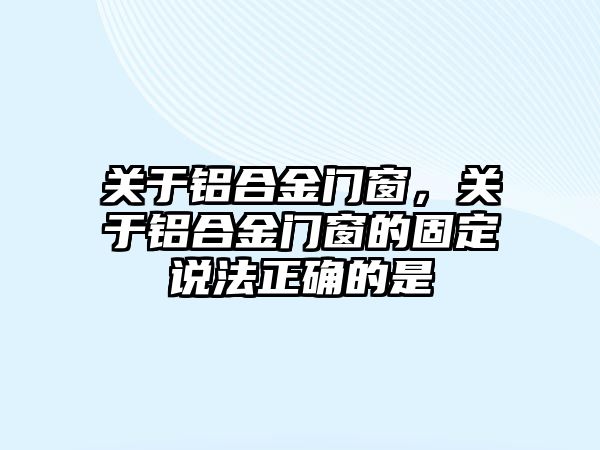 關于鋁合金門窗，關于鋁合金門窗的固定說法正確的是