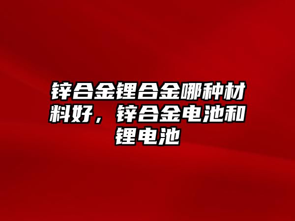 鋅合金鋰合金哪種材料好，鋅合金電池和鋰電池