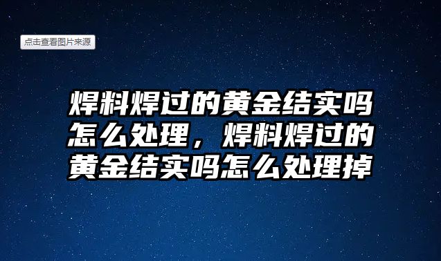 焊料焊過的黃金結(jié)實(shí)嗎怎么處理，焊料焊過的黃金結(jié)實(shí)嗎怎么處理掉