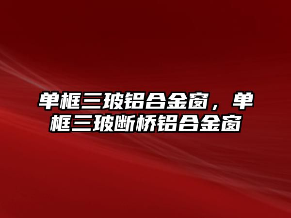 單框三玻鋁合金窗，單框三玻斷橋鋁合金窗