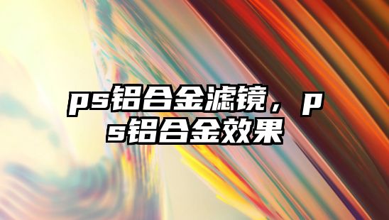 ps鋁合金濾鏡，ps鋁合金效果