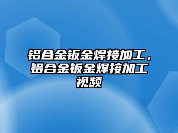 鋁合金鈑金焊接加工，鋁合金鈑金焊接加工視頻