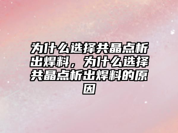 為什么選擇共晶點析出焊料，為什么選擇共晶點析出焊料的原因