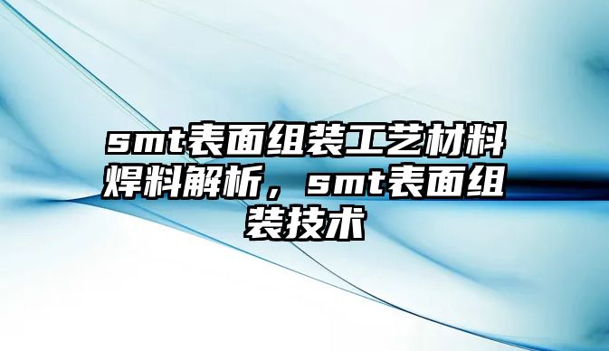 smt表面組裝工藝材料焊料解析，smt表面組裝技術(shù)