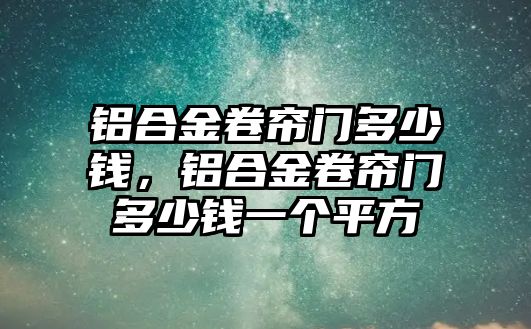 鋁合金卷簾門多少錢，鋁合金卷簾門多少錢一個(gè)平方