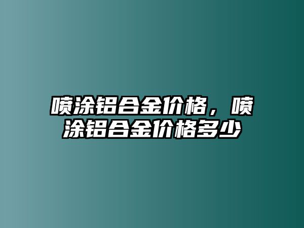 噴涂鋁合金價格，噴涂鋁合金價格多少