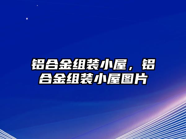 鋁合金組裝小屋，鋁合金組裝小屋圖片