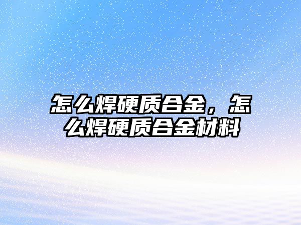 怎么焊硬質(zhì)合金，怎么焊硬質(zhì)合金材料