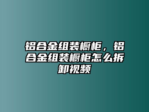 鋁合金組裝櫥柜，鋁合金組裝櫥柜怎么拆卸視頻