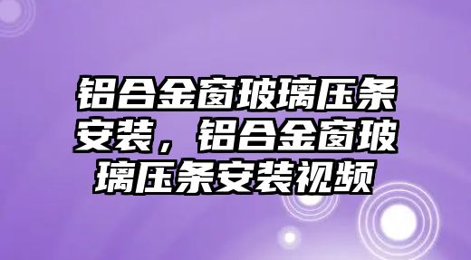 鋁合金窗玻璃壓條安裝，鋁合金窗玻璃壓條安裝視頻