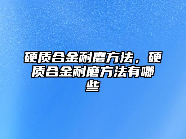 硬質(zhì)合金耐磨方法，硬質(zhì)合金耐磨方法有哪些