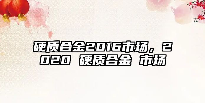 硬質(zhì)合金2016市場，2020 硬質(zhì)合金 市場