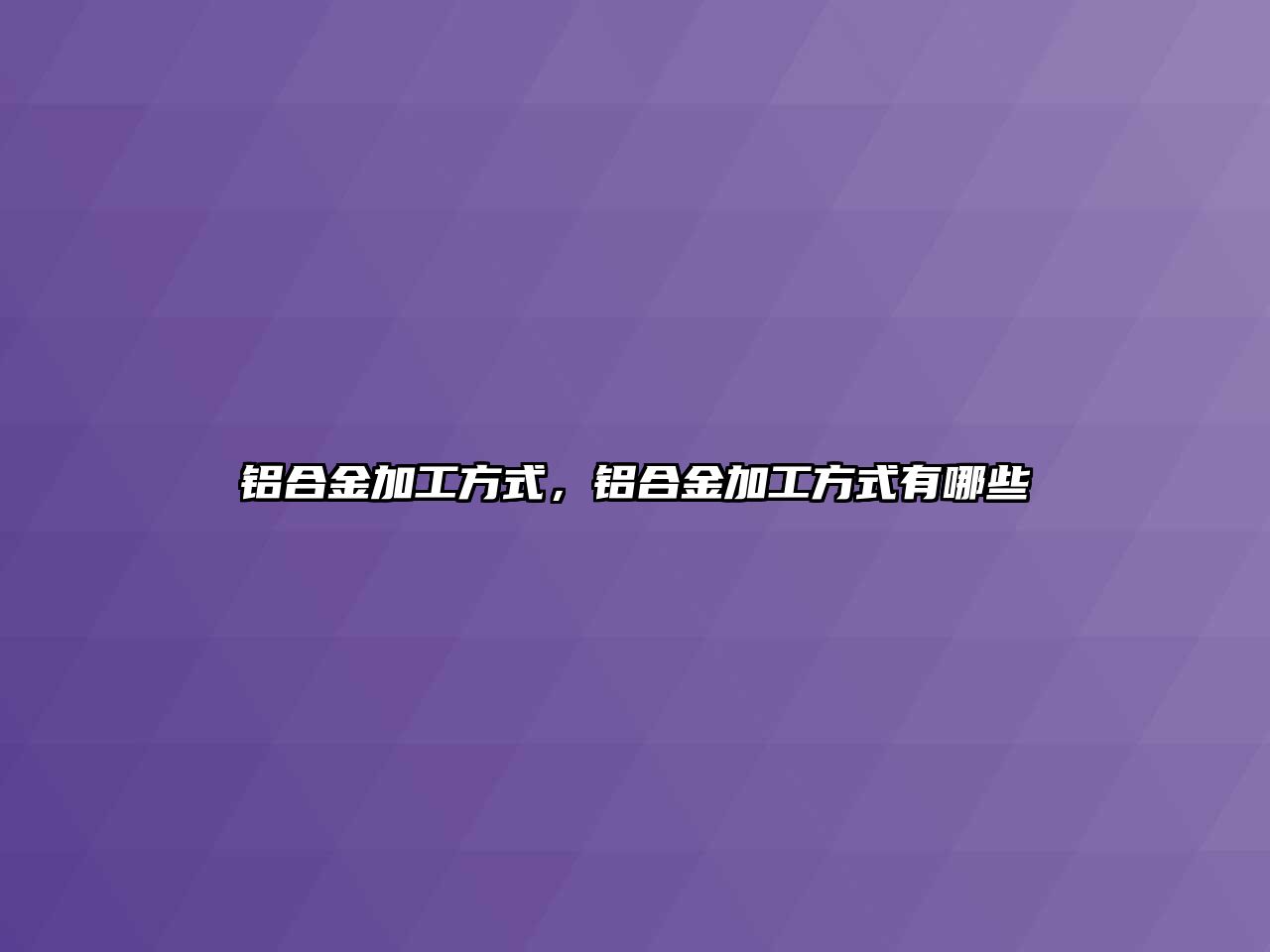 鋁合金加工方式，鋁合金加工方式有哪些