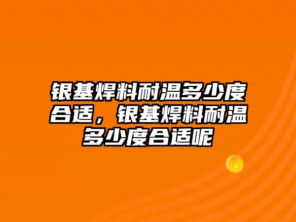 銀基焊料耐溫多少度合適，銀基焊料耐溫多少度合適呢