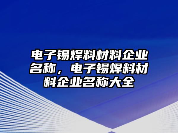 電子錫焊料材料企業(yè)名稱，電子錫焊料材料企業(yè)名稱大全