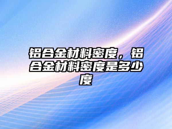 鋁合金材料密度，鋁合金材料密度是多少度