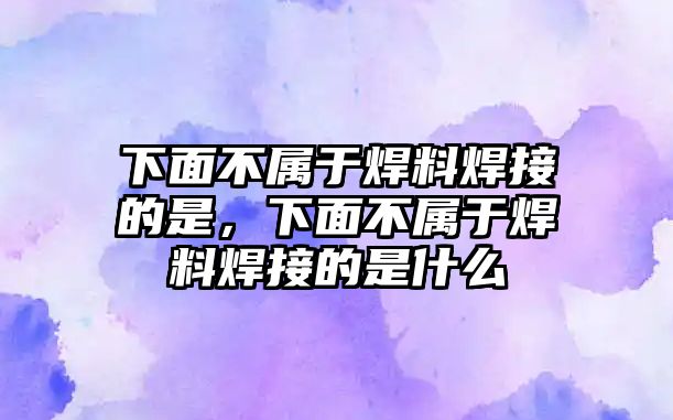 下面不屬于焊料焊接的是，下面不屬于焊料焊接的是什么