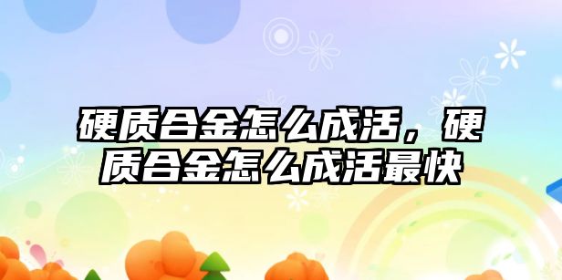 硬質合金怎么成活，硬質合金怎么成活最快